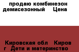 продаю комбинезон демисезонный  › Цена ­ 200 - Кировская обл., Киров г. Дети и материнство » Детская одежда и обувь   . Кировская обл.,Киров г.